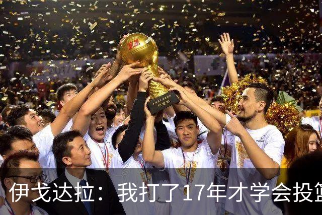 伊戈达拉：我打了17年才学会投篮 没接受过姿势训练全靠自己摸索