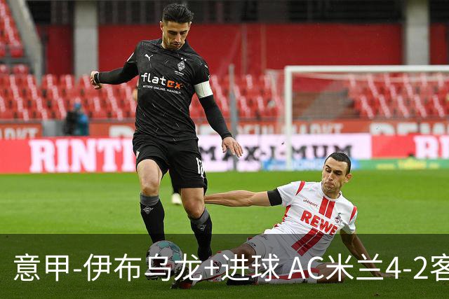 意甲-伊布乌龙+进球 AC米兰4-2客胜9人博洛尼亚